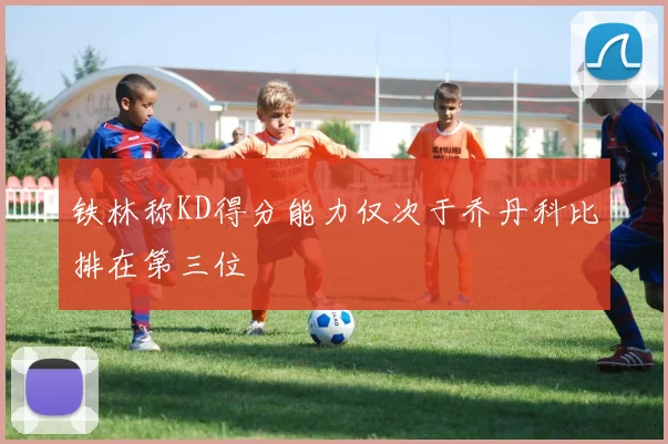 铁林称KD得分能力仅次于乔丹科比排在第三位