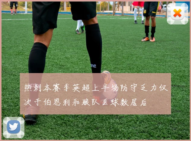 热刺本赛季英超上半场防守乏力仅次于伯恩利和狼队丢球数居后
