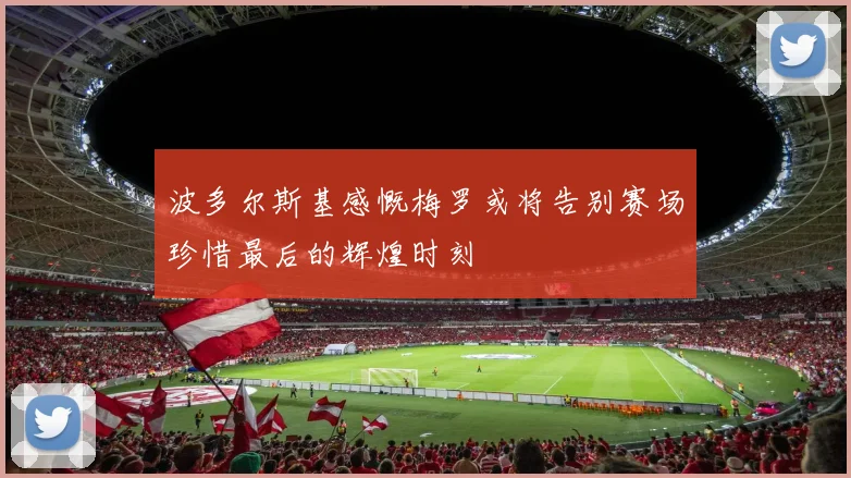 波多尔斯基感慨梅罗或将告别赛场珍惜最后的辉煌时刻