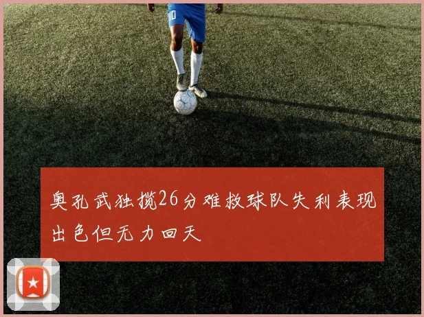 奥孔武独揽26分难救球队失利表现出色但无力回天