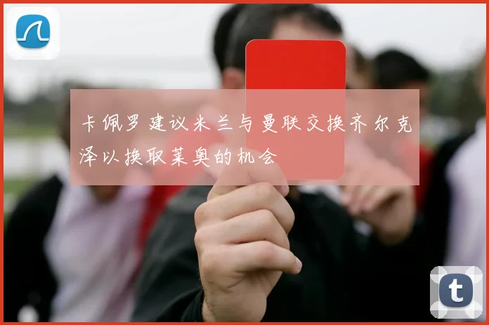 卡佩罗建议米兰与曼联交换齐尔克泽以换取莱奥的机会