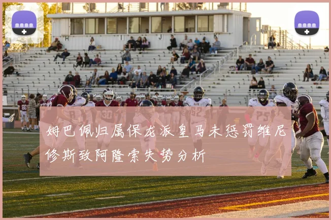 姆巴佩归属保龙派皇马未惩罚维尼修斯致阿隆索失势分析