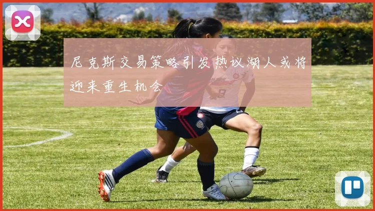 尼克斯交易策略引发热议湖人或将迎来重生机会