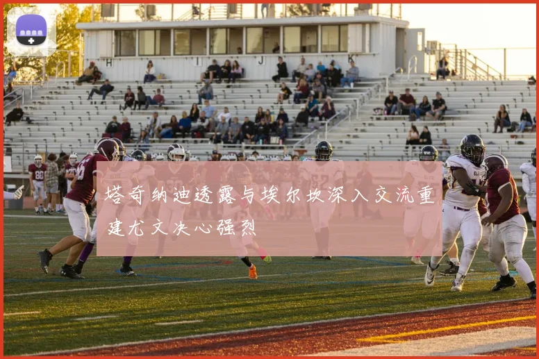塔奇纳迪透露与埃尔坎深入交流重建尤文决心强烈