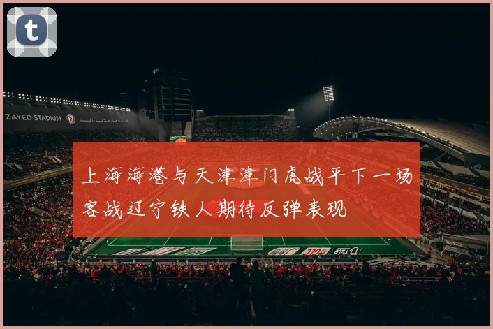 上海海港与天津津门虎战平下一场客战辽宁铁人期待反弹表现