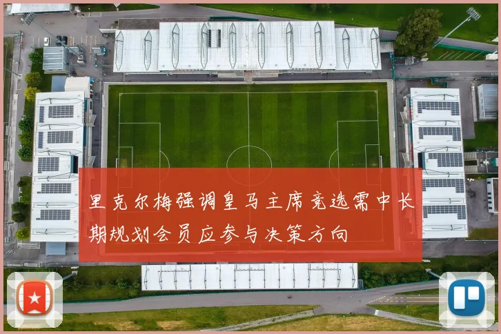 里克尔梅强调皇马主席竞选需中长期规划会员应参与决策方向