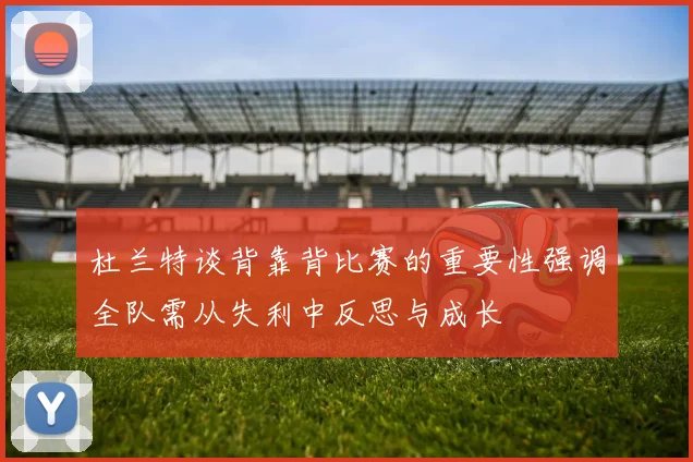 杜兰特谈背靠背比赛的重要性强调全队需从失利中反思与成长