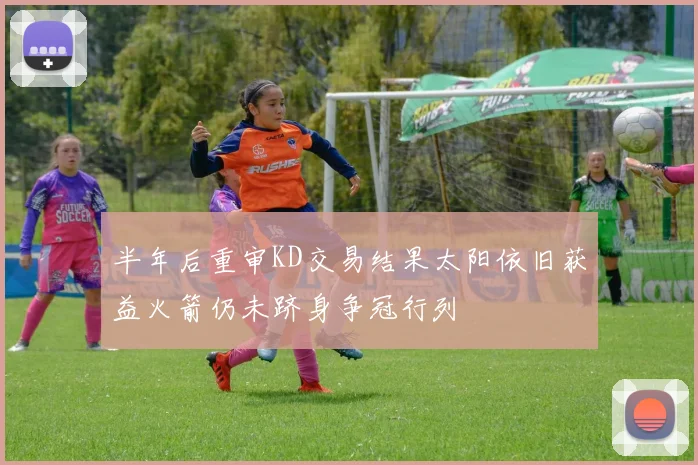半年后重审KD交易结果太阳依旧获益火箭仍未跻身争冠行列