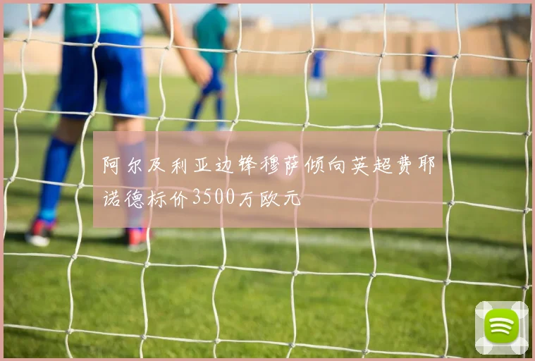 阿尔及利亚边锋穆萨倾向英超费耶诺德标价3500万欧元