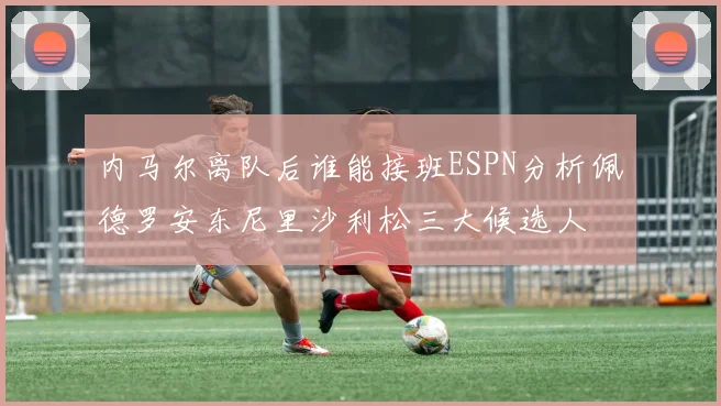 内马尔离队后谁能接班ESPN分析佩德罗安东尼里沙利松三大候选人