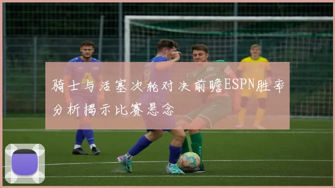 骑士与活塞次轮对决前瞻ESPN胜率分析揭示比赛悬念