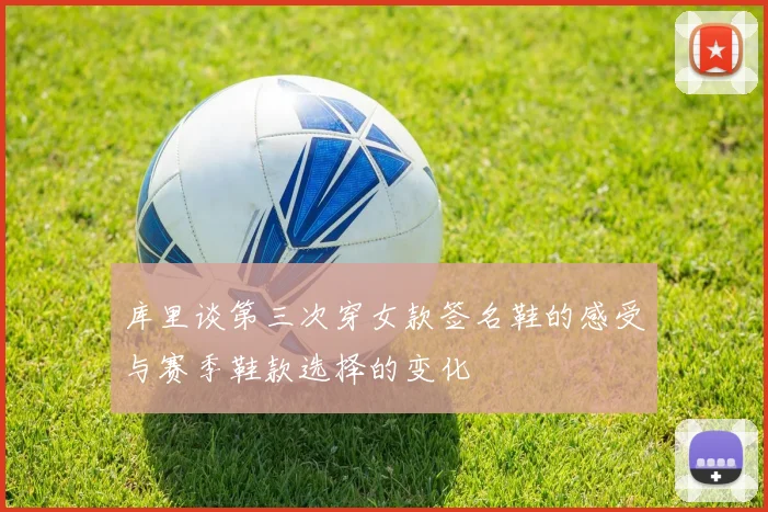 库里谈第三次穿女款签名鞋的感受与赛季鞋款选择的变化