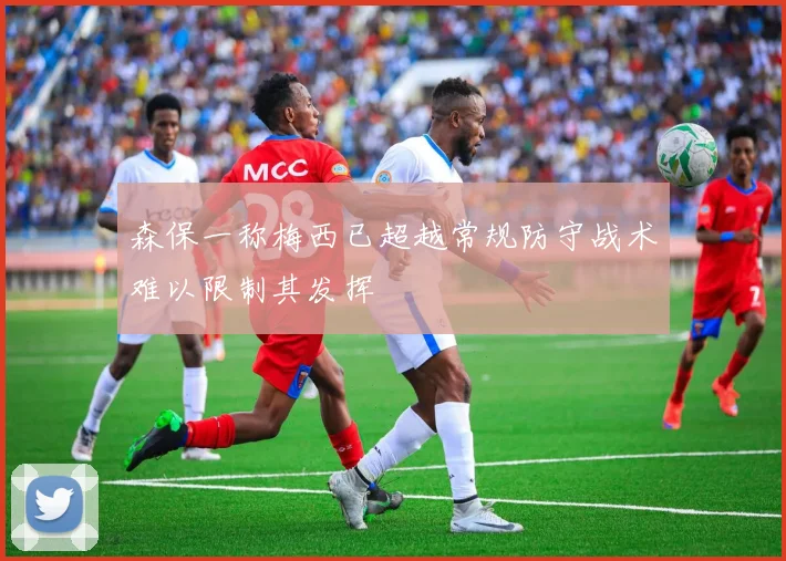 森保一称梅西已超越常规防守战术难以限制其发挥