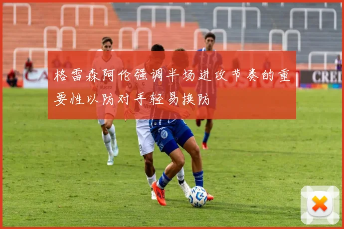 格雷森阿伦强调半场进攻节奏的重要性以防对手轻易换防